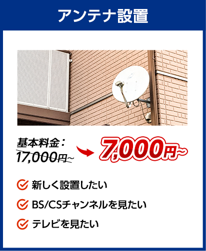 アンテナ設置：料金7,000円～。✔新しく設置したい ✔BS/CSチャンネルを見たい ✔テレビを見たい、など
